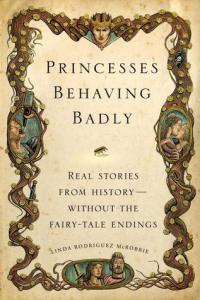 Book Review: “Princesses Behaving Badly: Real Stories from History without the Fairy-Tale Endings” by Linda Rodriquez McRobbie